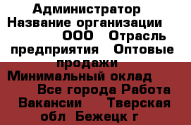 Администратор › Название организации ­ OptGrant, ООО › Отрасль предприятия ­ Оптовые продажи › Минимальный оклад ­ 23 000 - Все города Работа » Вакансии   . Тверская обл.,Бежецк г.